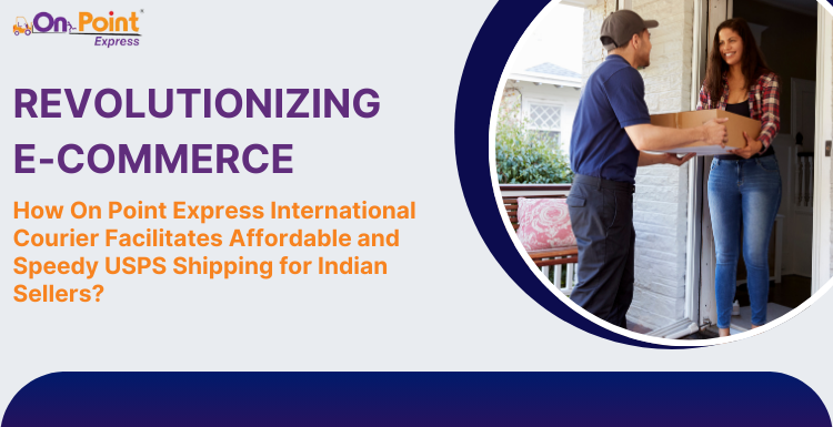 Revolutionizing E-Commerce: How On Point Express International Courier Facilitates Affordable and Speedy USPS Shipping for Indian Sellers